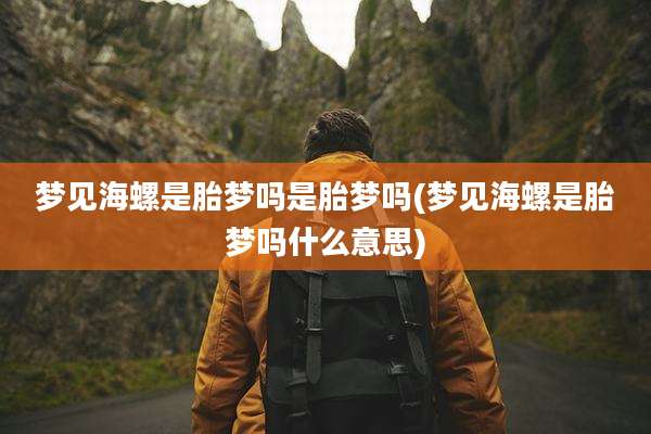 梦见海螺是胎梦吗是胎梦吗(梦见海螺是胎梦吗什么意思)