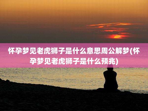 怀孕梦见老虎狮子是什么意思周公解梦(怀孕梦见老虎狮子是什么预兆)