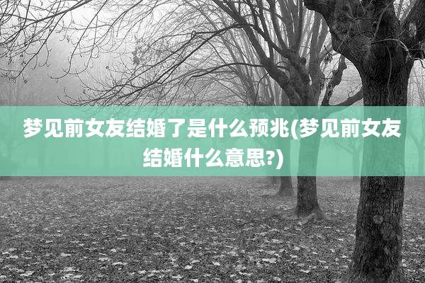 梦见前女友结婚了是什么预兆(梦见前女友结婚什么意思?)
