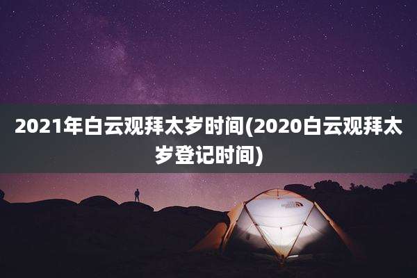 2021年白云观拜太岁时间(2020白云观拜太岁登记时间)