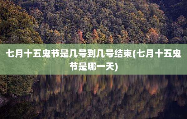 七月十五鬼节是几号到几号结束(七月十五鬼节是哪一天)