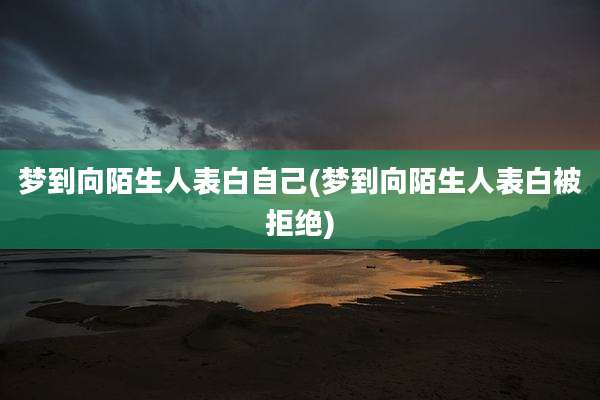 梦到向陌生人表白自己(梦到向陌生人表白被拒绝)
