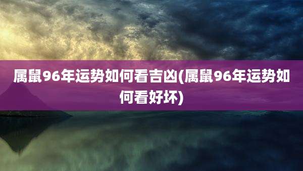 属鼠96年运势如何看吉凶(属鼠96年运势如何看好坏)