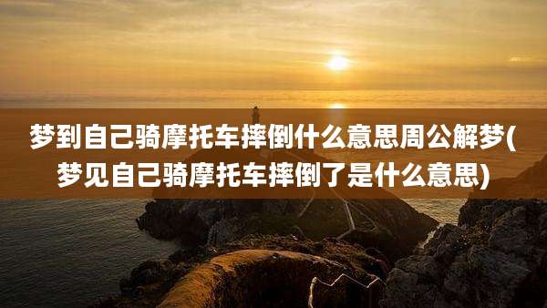 梦到自己骑摩托车摔倒什么意思周公解梦(梦见自己骑摩托车摔倒了是什么意思)