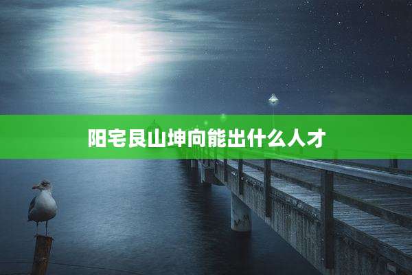 阳宅艮山坤向能出什么人才