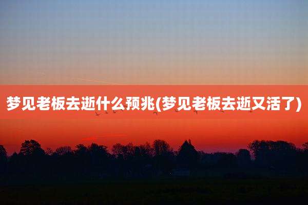 梦见老板去逝什么预兆(梦见老板去逝又活了)