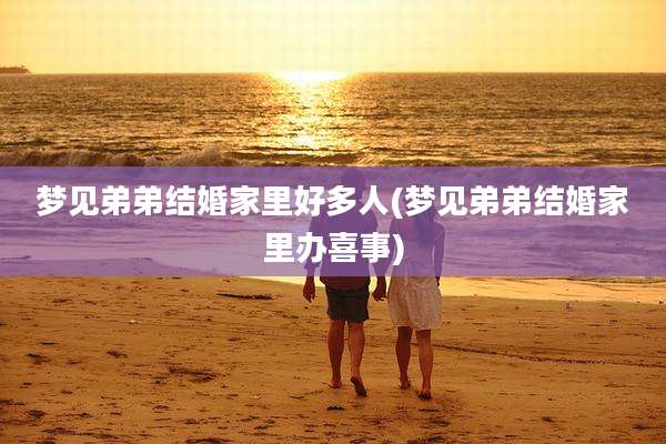 梦见弟弟结婚家里好多人(梦见弟弟结婚家里办喜事)