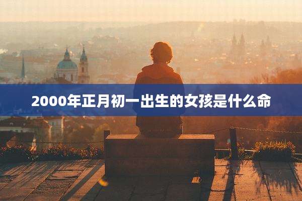 2000年正月初一出生的女孩是什么命