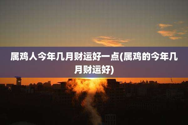 属鸡人今年几月财运好一点(属鸡的今年几月财运好)