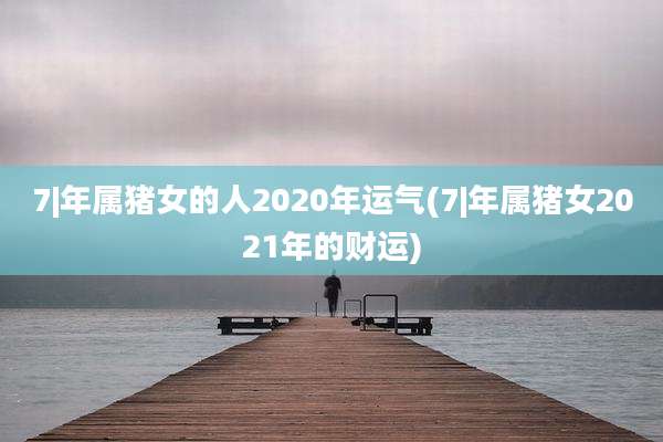 7|年属猪女的人2020年运气(7|年属猪女2021年的财运)