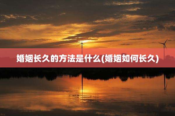 婚姻长久的方法是什么(婚姻如何长久)