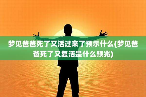 梦见爸爸死了又活过来了预示什么(梦见爸爸死了又复活是什么预兆)