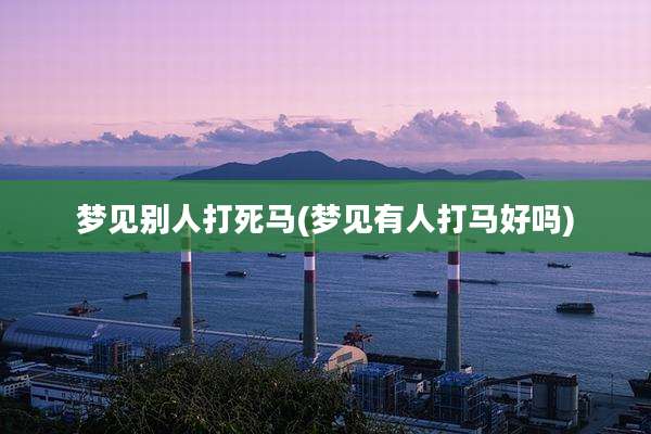 梦见别人打死马(梦见有人打马好吗)