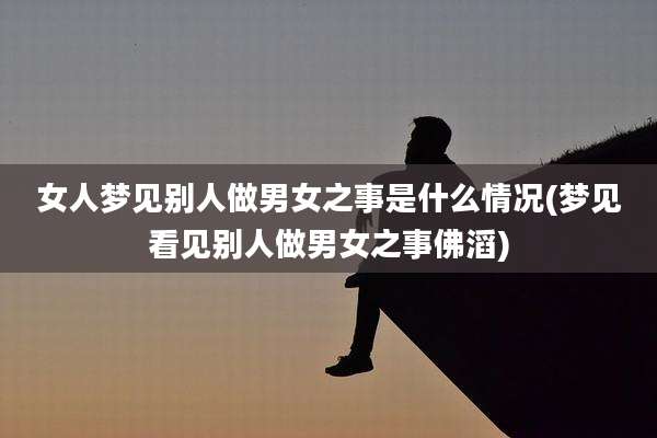 女人梦见别人做男女之事是什么情况(梦见看见别人做男女之事佛滔)