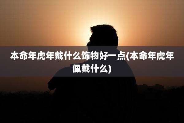 本命年虎年戴什么饰物好一点(本命年虎年佩戴什么)