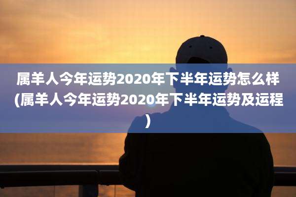 属羊人今年运势2020年下半年运势怎么样(属羊人今年运势2020年下半年运势及运程)