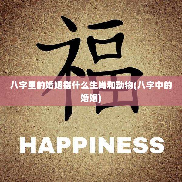 八字里的婚姻指什么生肖和动物(八字中的婚姻)