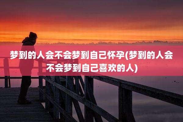 梦到的人会不会梦到自己怀孕(梦到的人会不会梦到自己喜欢的人)