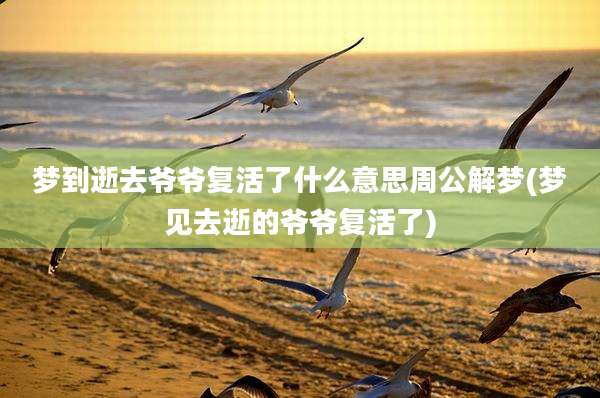 梦到逝去爷爷复活了什么意思周公解梦(梦见去逝的爷爷复活了)