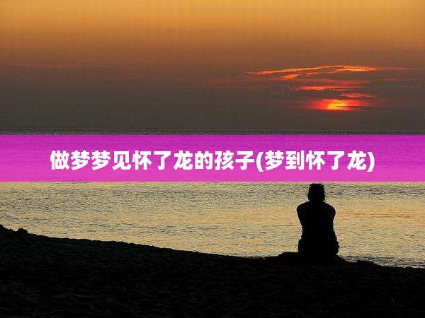 做梦梦见怀了龙的孩子(梦到怀了龙)