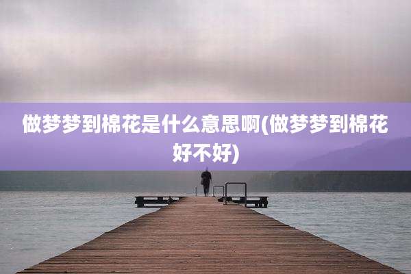 做梦梦到棉花是什么意思啊(做梦梦到棉花好不好)