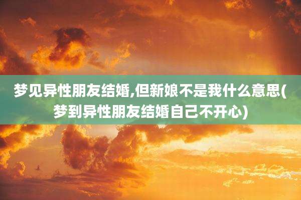 梦见异性朋友结婚,但新娘不是我什么意思(梦到异性朋友结婚自己不开心)