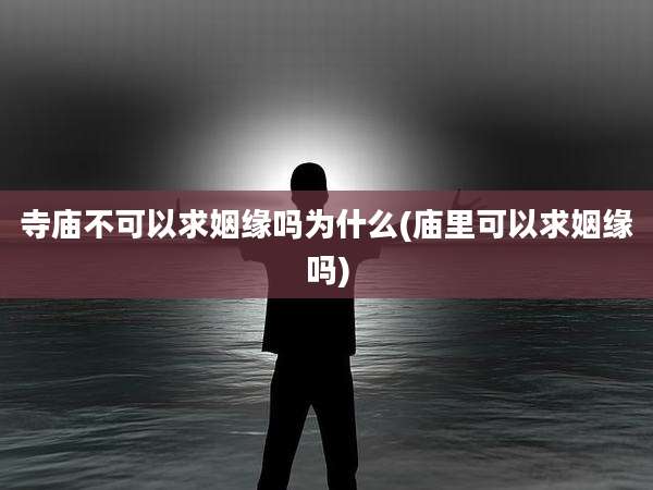 寺庙不可以求姻缘吗为什么(庙里可以求姻缘吗)