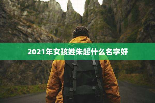 2021年女孩姓朱起什么名字好