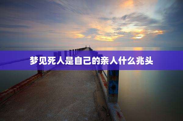 梦见死人是自己的亲人什么兆头