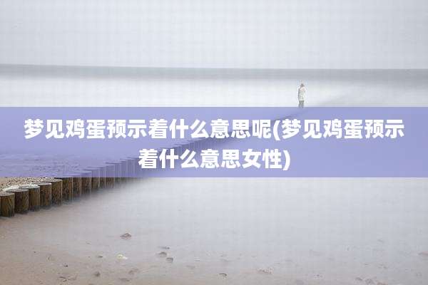 梦见鸡蛋预示着什么意思呢(梦见鸡蛋预示着什么意思女性)