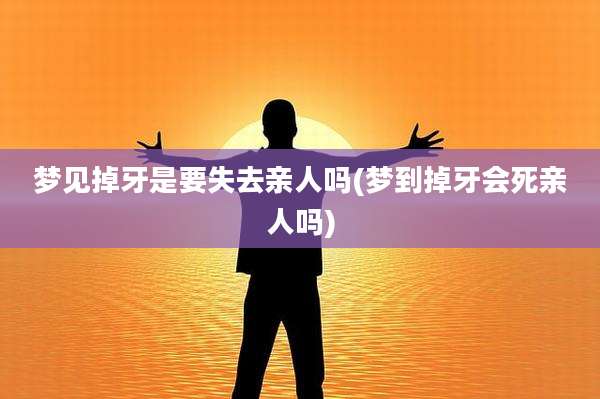 梦见掉牙是要失去亲人吗(梦到掉牙会死亲人吗)