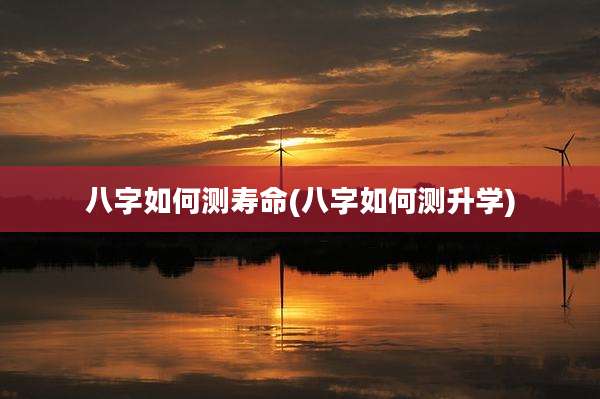 八字如何测寿命(八字如何测升学)