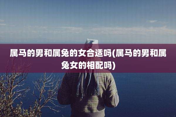 属马的男和属兔的女合适吗(属马的男和属兔女的相配吗)