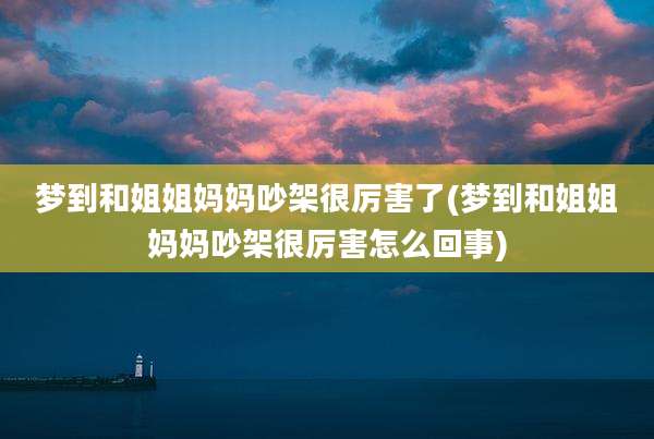 梦到和姐姐妈妈吵架很厉害了(梦到和姐姐妈妈吵架很厉害怎么回事)