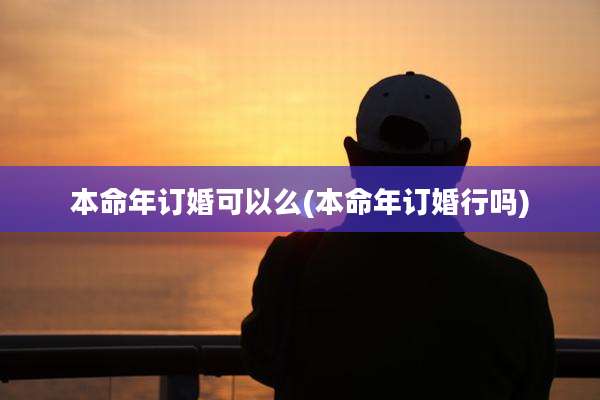 本命年订婚可以么(本命年订婚行吗)