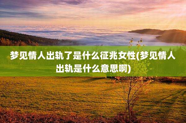 梦见情人出轨了是什么征兆女性(梦见情人出轨是什么意思啊)
