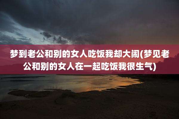 梦到老公和别的女人吃饭我却大闹(梦见老公和别的女人在一起吃饭我很生气)