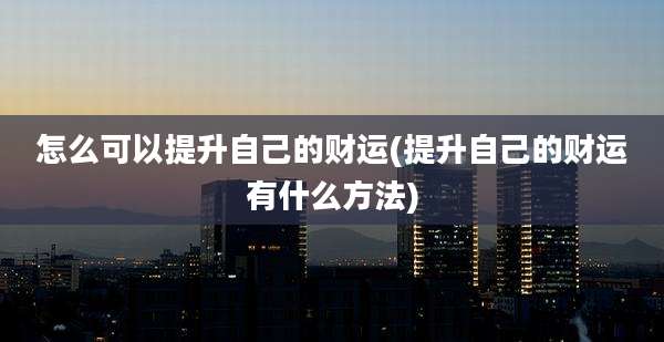 怎么可以提升自己的财运(提升自己的财运有什么方法)