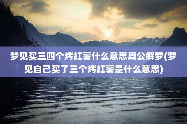 梦见买三四个烤红薯什么意思周公解梦(梦见自己买了三个烤红薯是什么意思)