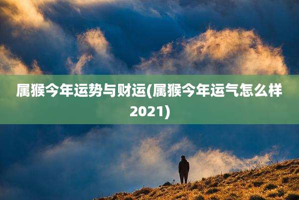属猴今年运势与财运(属猴今年运气怎么样2021)