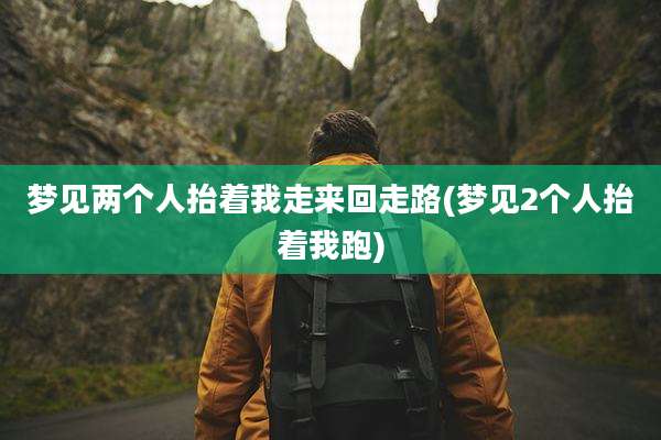 梦见两个人抬着我走来回走路(梦见2个人抬着我跑)