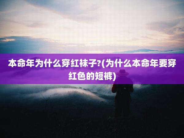 本命年为什么穿红袜子?(为什么本命年要穿红色的短裤)