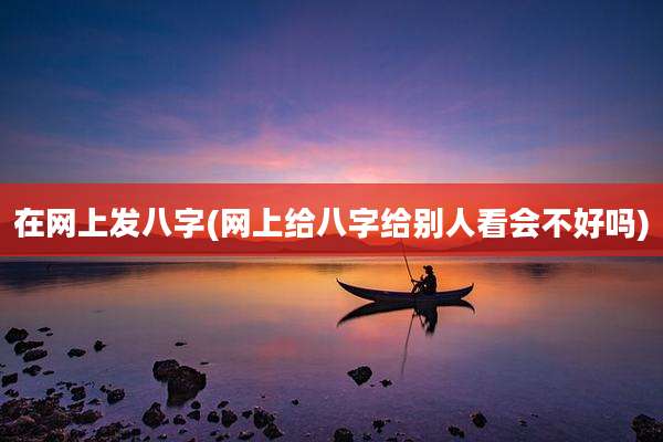 在网上发八字(网上给八字给别人看会不好吗)