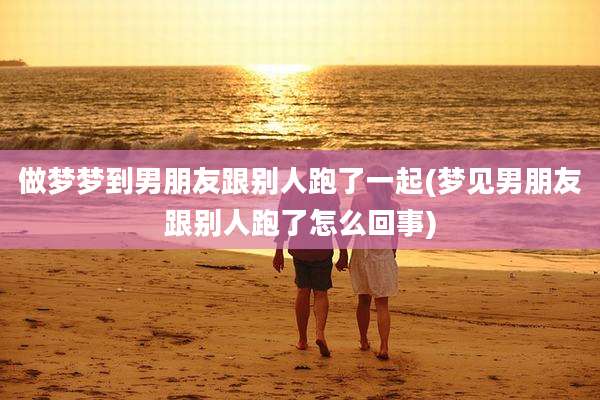 做梦梦到男朋友跟别人跑了一起(梦见男朋友跟别人跑了怎么回事)