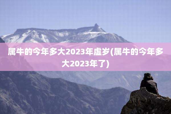 属牛的今年多大2023年虚岁(属牛的今年多大2023年了)