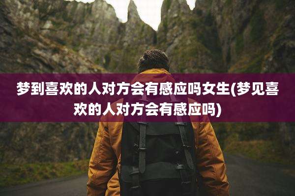 梦到喜欢的人对方会有感应吗女生(梦见喜欢的人对方会有感应吗)