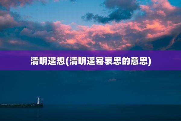清明遥想(清明遥寄哀思的意思)