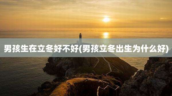 男孩生在立冬好不好(男孩立冬出生为什么好)