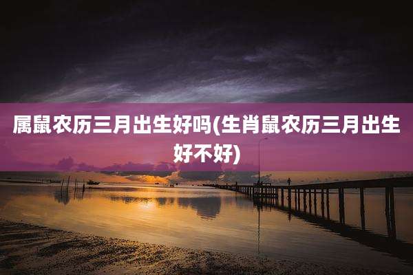 属鼠农历三月出生好吗(生肖鼠农历三月出生好不好)