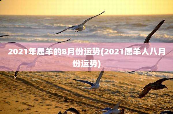 2021年属羊的8月份运势(2021属羊人八月份运势)